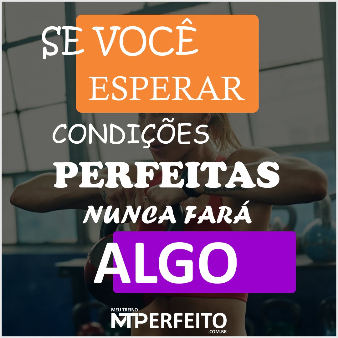 Se você esperar condições perfeitas…